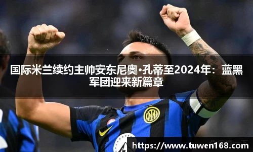 国际米兰续约主帅安东尼奥·孔蒂至2024年：蓝黑军团迎来新篇章